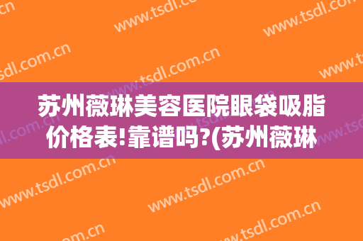 苏州薇琳美容医院眼袋吸脂价格表!靠谱吗?(苏州薇琳整形医院医生)