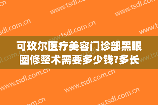 可玫尔医疗美容门诊部黑眼圈修整术需要多少钱?多长时间恢复?(可玫尔医疗美容医院怎么样)