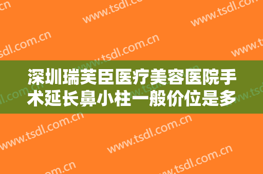 深圳瑞芙臣医疗美容医院手术延长鼻小柱一般价位是多少?有哪些优势?