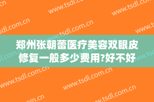郑州张朝蕾医疗美容双眼皮修复一般多少费用?好不好?(郑州双眼皮修复医生)