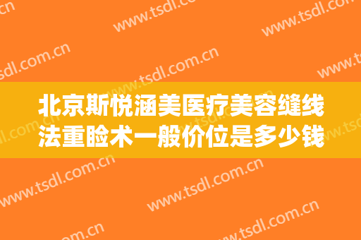 北京斯悦涵美医疗美容缝线法重睑术一般价位是多少钱?效果怎么样?(北京斯悦涵美医疗整形怎么样)