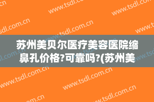 苏州美贝尔医疗美容医院缩鼻孔价格?可靠吗?(苏州美贝尔医疗美容中心在哪里)