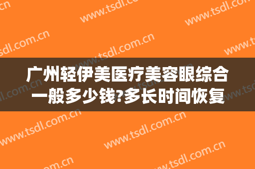 广州轻伊美医疗美容眼综合一般多少钱?多长时间恢复?(重庆伊美整形医院)