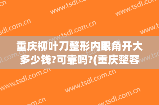 重庆柳叶刀整形内眼角开大多少钱?可靠吗?(重庆整容开眼角多少钱)