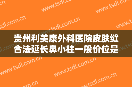 贵州利美康外科医院皮肤缝合法延长鼻小柱一般价位是多少钱?靠谱吗?