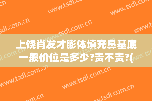 上饶肖发才膨体填充鼻基底一般价位是多少?贵不贵?(鼻基底膨体价格)