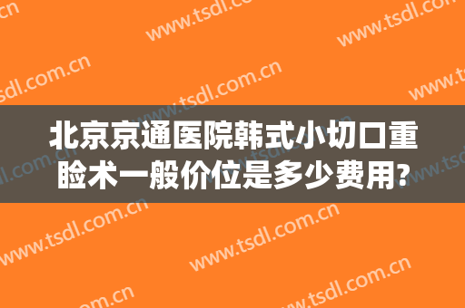 北京京通医院韩式小切口重睑术一般价位是多少费用?怎么样?(韩式切开重睑术过程)