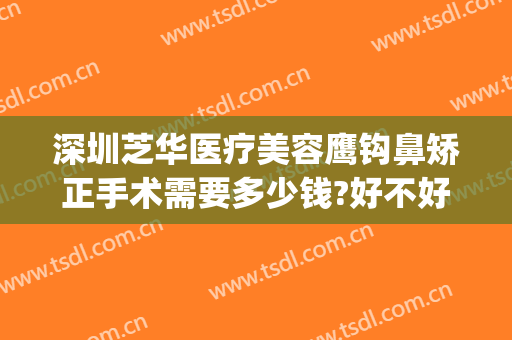 深圳芝华医疗美容鹰钩鼻矫正手术需要多少钱?好不好?(鹰钩鼻整形手术费用)
