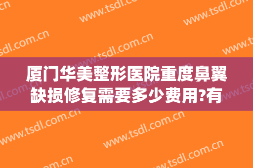 厦门华美整形医院重度鼻翼缺损修复需要多少费用?有哪些优势?(中央环保督察组吉林省回头看)
