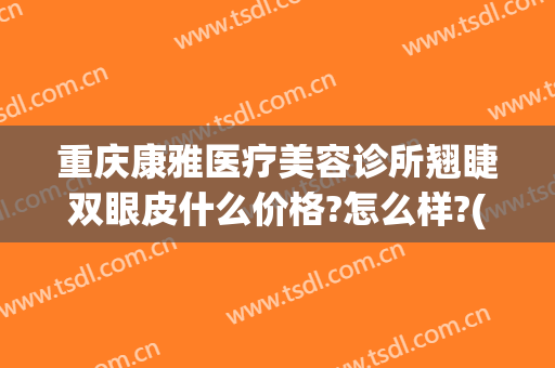 重庆康雅医疗美容诊所翘睫双眼皮什么价格?怎么样?(重庆康雅医疗美容医院)