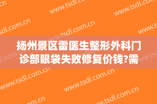扬州景区雷医生整形外科门诊部眼袋失败修复价钱?需要多久恢复?(扬州雷医生整形双眼皮)