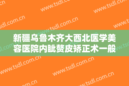 新疆乌鲁木齐大西北医学美容医院内眦赘皮矫正术一般价位是多少钱?贵不贵?