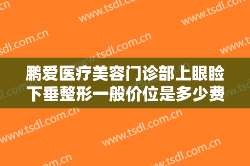 鹏爱医疗美容门诊部上眼睑下垂整形一般价位是多少费用?效果怎么样?