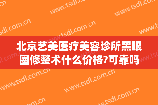北京艺美医疗美容诊所黑眼圈修整术什么价格?可靠吗?(北京艺美医院)
