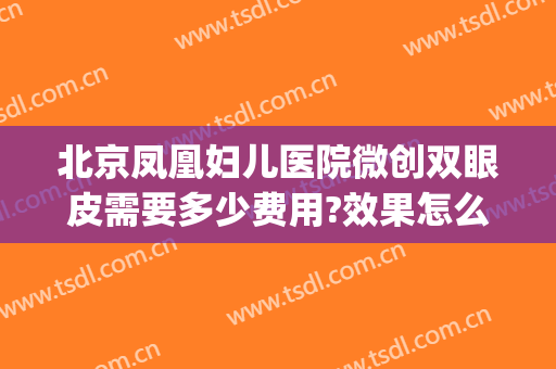 北京凤凰妇儿医院微创双眼皮需要多少费用?效果怎么样?(北京凤凰妇儿医院人流手术多少钱)