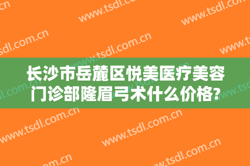 长沙市岳麓区悦美医疗美容门诊部隆眉弓术什么价格?需要多久恢复?