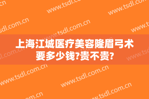 上海江城医疗美容隆眉弓术要多少钱?贵不贵?