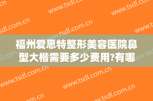 福州爱思特整形美容医院鼻型大楷需要多少费用?有哪些优势?(福州整形医院隆鼻)
