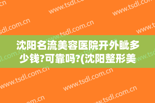 沈阳名流美容医院开外眦多少钱?可靠吗?(沈阳整形美容医院最权威的是哪家?)