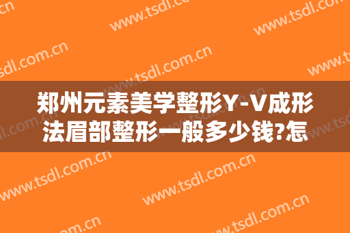 郑州元素美学整形Y-V成形法眉部整形一般多少钱?怎么样?