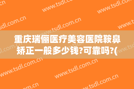 重庆瑞俪医疗美容医院鞍鼻矫正一般多少钱?可靠吗?(重庆瑞丽整形医院)