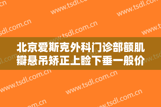 北京爱斯克外科门诊部额肌瓣悬吊矫正上睑下垂一般价位是多少钱?需要多久恢复?