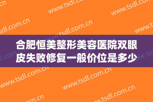 合肥恒美整形美容医院双眼皮失败修复一般价位是多少?靠谱吗?(合肥恒美医学美容医院)