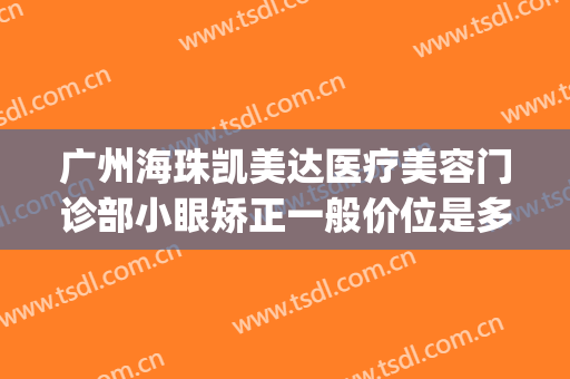 广州海珠凯美达医疗美容门诊部小眼矫正一般价位是多少?靠谱吗?(广州眼睛矫正手术哪里做的好医院)