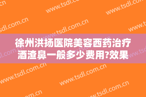 徐州洪扬医院美容西药治疗酒渣鼻一般多少费用?效果怎么样?
