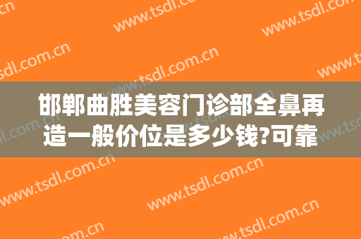 邯郸曲胜美容门诊部全鼻再造一般价位是多少钱?可靠吗?(邯郸曲胜星范整形美容怎么样)