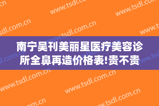 南宁吴刊美丽星医疗美容诊所全鼻再造价格表!贵不贵?(广东南方医院整形)