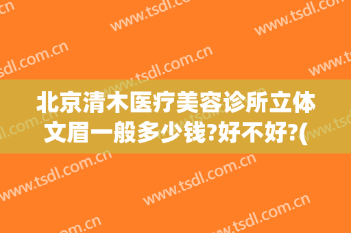 北京清木医疗美容诊所立体文眉一般多少钱?好不好?(清木医疗整形医院)