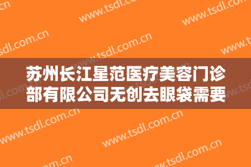 苏州长江星范医疗美容门诊部有限公司无创去眼袋需要多少钱?多长时间恢复?