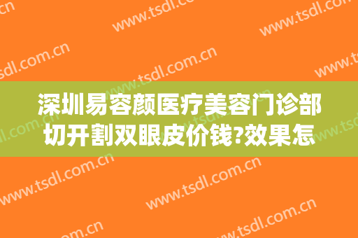 深圳易容颜医疗美容门诊部切开割双眼皮价钱?效果怎么样?(深圳双眼皮整形医院)