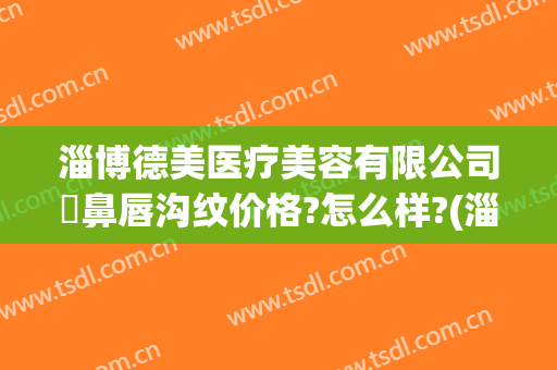 淄博德美医疗美容有限公司袪鼻唇沟纹价格?怎么样?(淄博德美整形医院)