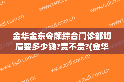 金华金东令颜综合门诊部切眉要多少钱?贵不贵?(金华令颜医疗美容怎么样)