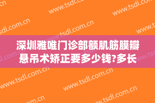 深圳雅唯门诊部额肌筋膜瓣悬吊术矫正要多少钱?多长时间恢复?(额肌瓣悬吊术修复多少钱)