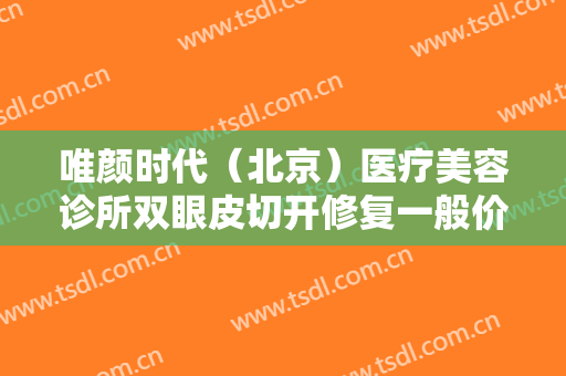唯颜时代（北京）医疗美容诊所双眼皮切开修复一般价位是多少钱?靠谱吗?