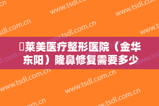 玥莱美医疗整形医院（金华 东阳）隆鼻修复需要多少费用?贵不贵?
