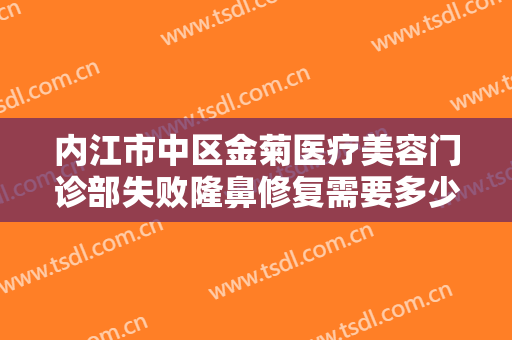 内江市中区金菊医疗美容门诊部失败隆鼻修复需要多少费用?需要多久恢复?