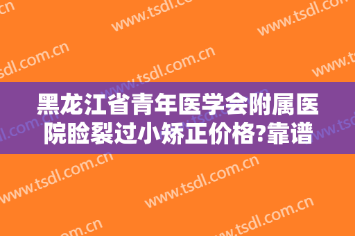 黑龙江省青年医学会附属医院睑裂过小矫正价格?靠谱吗?