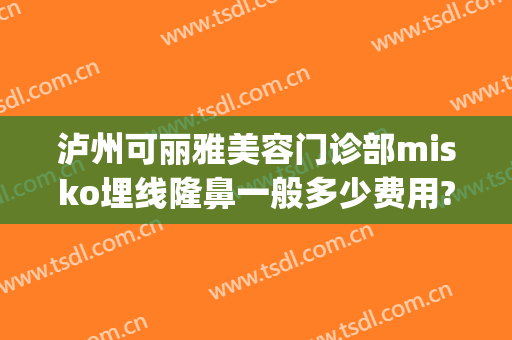 泸州可丽雅美容门诊部misko埋线隆鼻一般多少费用?效果怎么样?(泸州医美整形医院)