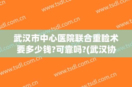 武汉市中心医院联合重睑术要多少钱?可靠吗?(武汉协和医院双眼皮手术价格)