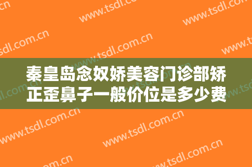秦皇岛念奴娇美容门诊部矫正歪鼻子一般价位是多少费用?有哪些优势?