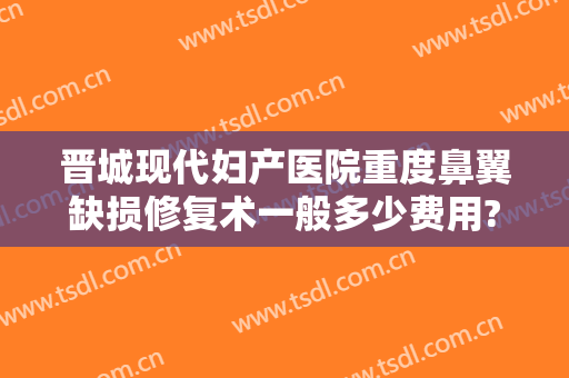 晋城现代妇产医院重度鼻翼缺损修复术一般多少费用?有哪些优势?