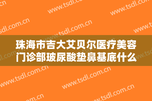 珠海市吉大艾贝尔医疗美容门诊部玻尿酸垫鼻基底什么价格?多长时间恢复?