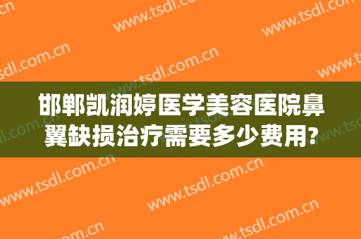 邯郸凯润婷医学美容医院鼻翼缺损治疗需要多少费用?靠谱吗?(邯郸凯润婷医疗美容正规吗)