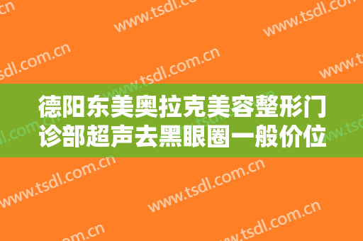 德阳东美奥拉克美容整形门诊部超声去黑眼圈一般价位是多少费用?多长时间恢复?