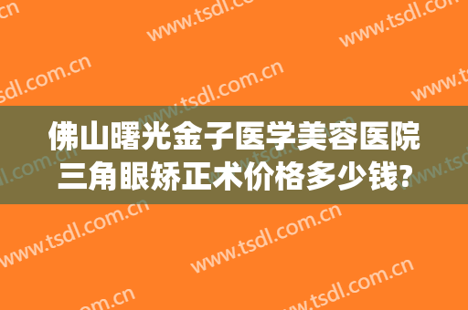 佛山曙光金子医学美容医院三角眼矫正术价格多少钱?靠谱吗?(佛山曙光金子做双眼皮怎么样)