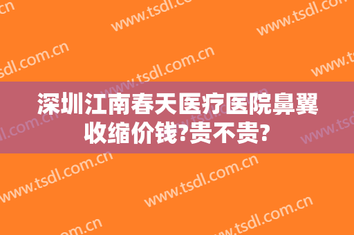深圳江南春天医疗医院鼻翼收缩价钱?贵不贵?